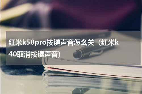 红米k50pro按键声音怎么关（红米k40取消按键声音）