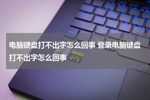 电脑键盘打不出字怎么回事 登录电脑键盘打不出字怎么回事