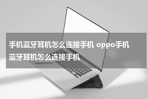 手机蓝牙耳机怎么连接手机 oppo手机蓝牙耳机怎么连接手机