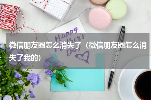 微信朋友圈怎么消失了（微信朋友圈怎么消失了我的）