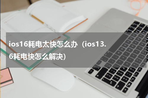 ios16耗电太快怎么办（ios13.6耗电快怎么解决）