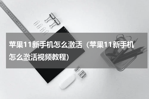 苹果11新手机怎么激活（苹果11新手机怎么激活视频教程）
