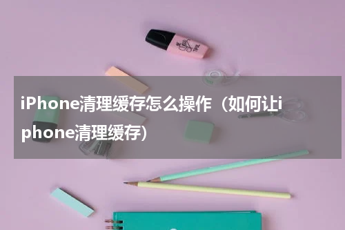 iPhone清理缓存怎么操作（如何让iphone清理缓存）