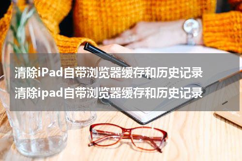 清除iPad自带浏览器缓存和历史记录 清除ipad自带浏览器缓存和历史记录