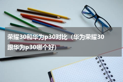 荣耀30和华为p30对比（华为荣耀30跟华为p30哪个好）