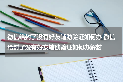 微信给封了没有好友辅助验证如何办 微信给封了没有好友辅助验证如何办解封