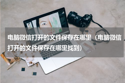电脑微信打开的文件保存在哪里（电脑微信打开的文件保存在哪里找到）