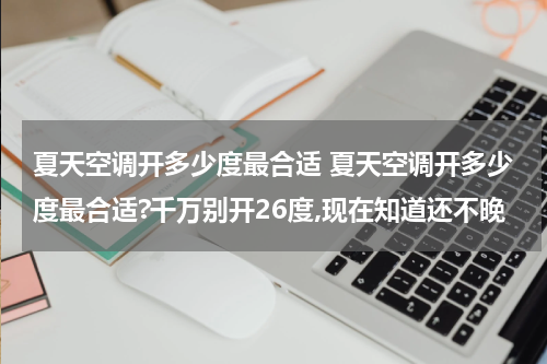 夏天空调开多少度最合适 夏天空调开多少度最合适?千万别开26度,现在知道还不晚