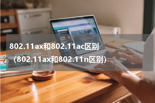 802.11ax和802.11ac区别（802.11ax和802.11n区别）