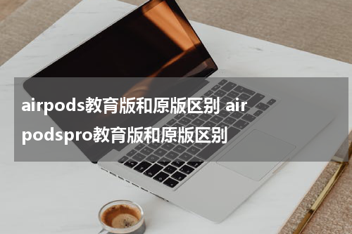 airpods教育版和原版区别 airpodspro教育版和原版区别