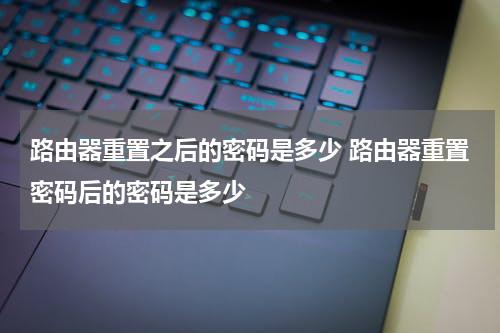 路由器重置之后的密码是多少 路由器重置密码后的密码是多少