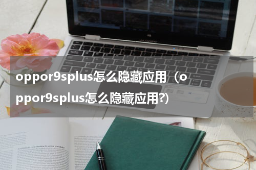 oppor9splus怎么隐藏应用（oppor9splus怎么隐藏应用?）