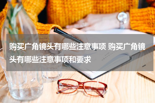 购买广角镜头有哪些注意事项 购买广角镜头有哪些注意事项和要求