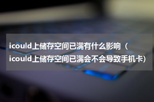 icould上储存空间已满有什么影响（icould上储存空间已满会不会导致手机卡）