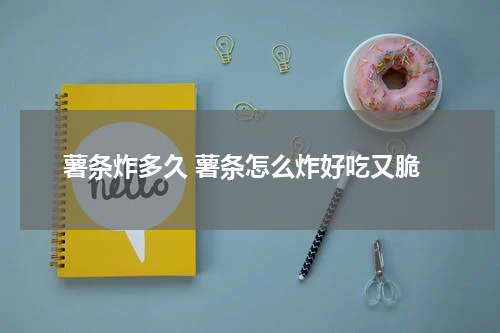 薯条炸多久 薯条怎么炸好吃又脆