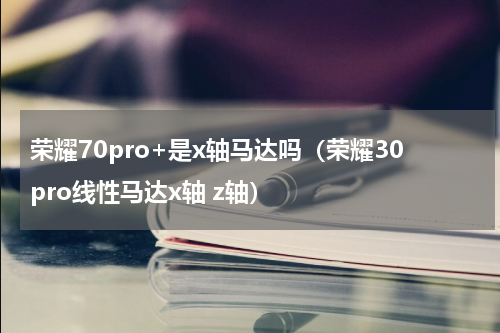 荣耀70pro+是x轴马达吗（荣耀30pro线性马达x轴 z轴）