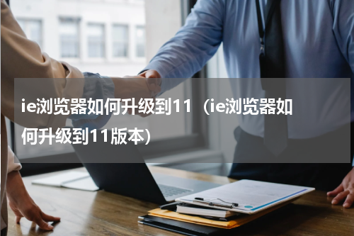 ie浏览器如何升级到11（ie浏览器如何升级到11版本）