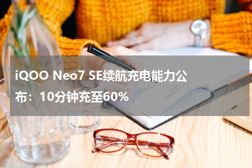 iQOO Neo7 SE续航充电能力公布：10分钟充至60%