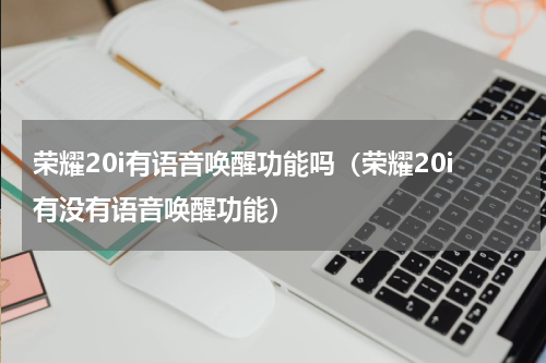 荣耀20i有语音唤醒功能吗（荣耀20i有没有语音唤醒功能）