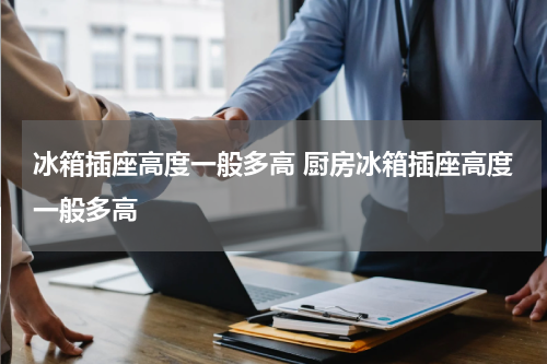 冰箱插座高度一般多高 厨房冰箱插座高度一般多高