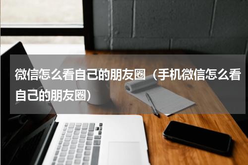 微信怎么看自己的朋友圈（手机微信怎么看自己的朋友圈）