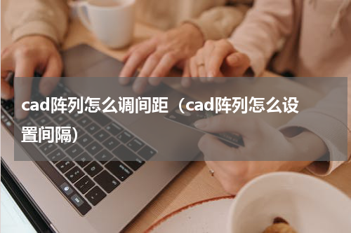 cad阵列怎么调间距（cad阵列怎么设置间隔）