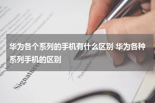华为各个系列的手机有什么区别 华为各种系列手机的区别