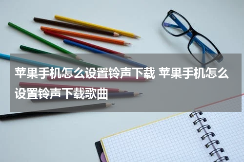 苹果手机怎么设置铃声下载 苹果手机怎么设置铃声下载歌曲