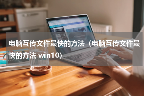 电脑互传文件最快的方法（电脑互传文件最快的方法 win10）