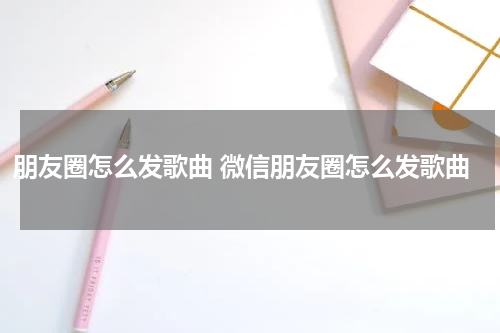 朋友圈怎么发歌曲 微信朋友圈怎么发歌曲