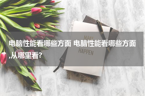 电脑性能看哪些方面 电脑性能看哪些方面,从哪里看?