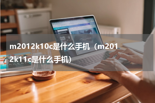 m2012k10c是什么手机（m2012k11c是什么手机）