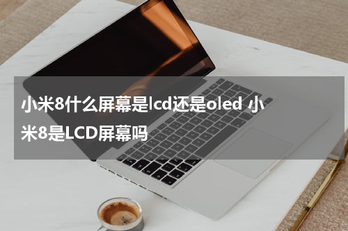 小米8什么屏幕是lcd还是oled 小米8是LCD屏幕吗
