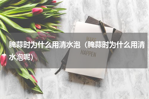 腌蒜时为什么用清水泡（腌蒜时为什么用清水泡呢）