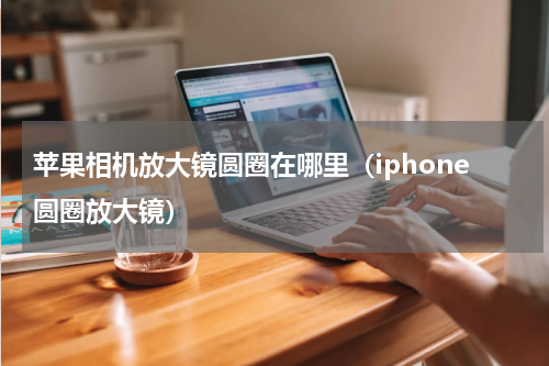 苹果相机放大镜圆圈在哪里（iphone圆圈放大镜）