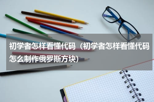 初学者怎样看懂代码（初学者怎样看懂代码怎么制作俄罗斯方块）