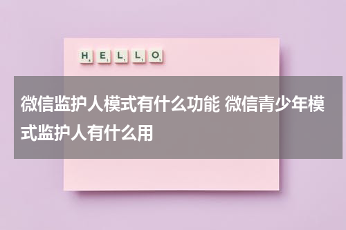 微信监护人模式有什么功能 微信青少年模式监护人有什么用