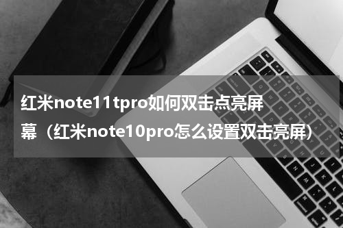 红米note11tpro如何双击点亮屏幕（红米note10pro怎么设置双击亮屏）