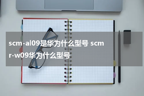 scm-al09是华为什么型号 scmr-w09华为什么型号