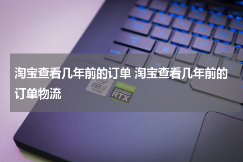 淘宝查看几年前的订单 淘宝查看几年前的订单物流