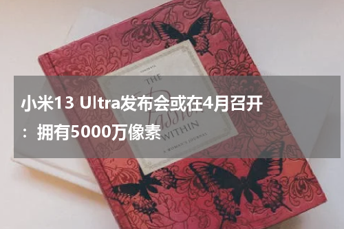 小米13 Ultra发布会或在4月召开：拥有5000万像素