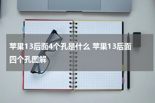 苹果13后面4个孔是什么 苹果13后面四个孔图解