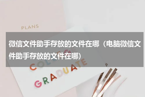 微信文件助手存放的文件在哪（电脑微信文件助手存放的文件在哪）