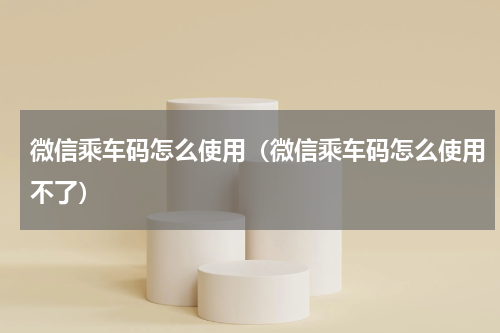 微信乘车码怎么使用（微信乘车码怎么使用不了）
