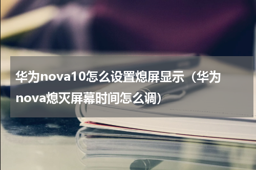 华为nova10怎么设置熄屏显示（华为nova熄灭屏幕时间怎么调）