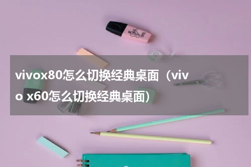 vivox80怎么切换经典桌面（vivo x60怎么切换经典桌面）