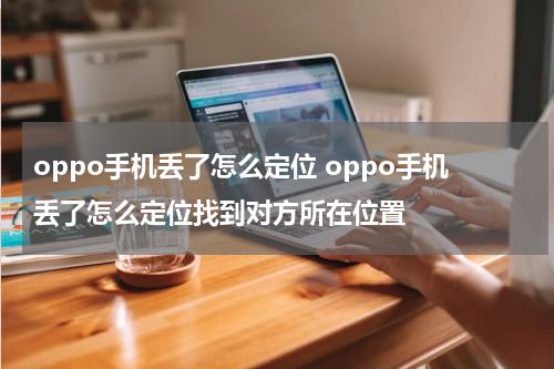 oppo手机丢了怎么定位 oppo手机丢了怎么定位找到对方所在位置