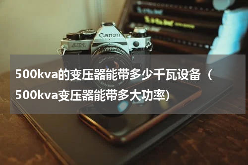 500kva的变压器能带多少千瓦设备（500kva变压器能带多大功率）