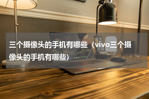 三个摄像头的手机有哪些（vivo三个摄像头的手机有哪些）