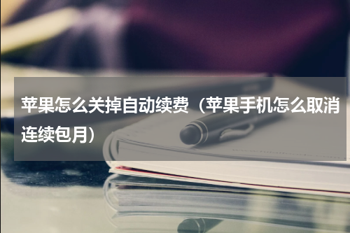 苹果怎么关掉自动续费（苹果手机怎么取消连续包月）